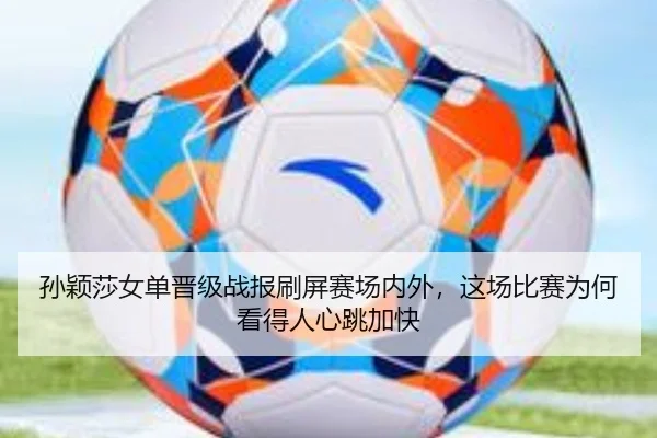 孙颖莎女单晋级战报刷屏赛场内外，这场比赛为何看得人心跳加快
